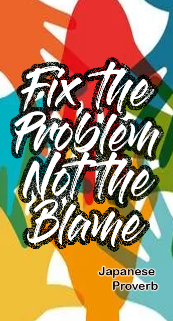Fix the problem, not the blame — Japanese Proverb